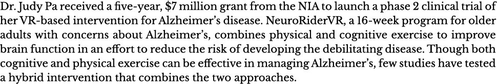 Dr  Judy Pa received a five-year,  7 million grant from the NIA to launch a phase 2 clinical trial of her VR-based in   