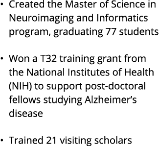 Created the Master of Science in Neuroimaging and Informatics program, graduating 77 students Won a T32 training gran   