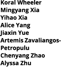 Koral Wheeler Mingyang Xia Yihao Xia Alice Yang Jiaxin Yue Artemis Zavaliangos- Petropulu Chenyang Zhao Alyssa Zhu