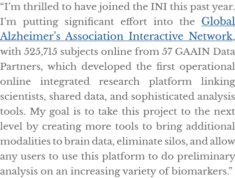  I m thrilled to have joined the INI this past year  I m putting significant effort into the Global Alzheimer s Assoc   