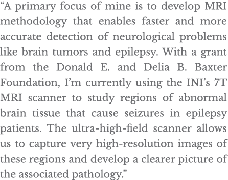  A primary focus of mine is to develop MRI methodology that enables faster and more accurate detection of neurologica   
