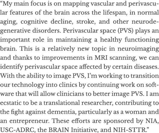  My main focus is on mapping vascular and perivascular features of the brain across the lifespan, in normal aging, co   