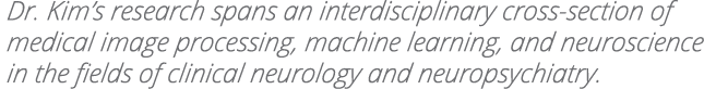 Dr  Kim s research spans an interdisciplinary cross-section of medical image processing, machine learning, and neuros   