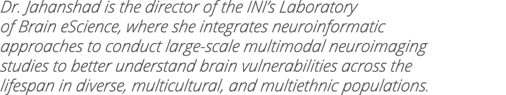 Dr  Jahanshad is the director of the INI s Laboratory of Brain eScience, where she integrates neuroinformatic approac   