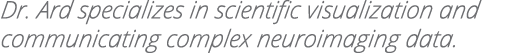 Dr  Ard specializes in scientific visualization and communicating complex neuroimaging data 