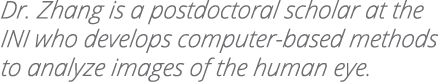 Dr  Zhang is a postdoctoral scholar at the INI who develops computer-based methods to analyze images of the human eye 