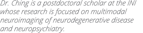 Dr  Ching is a postdoctoral scholar at the INI whose research is focused on multimodal neuroimaging of neurodegenerat   