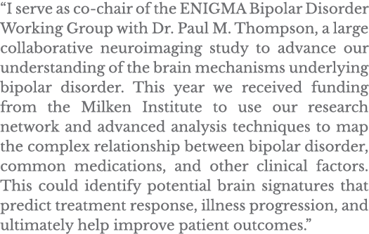  I serve as co-chair of the ENIGMA Bipolar Disorder Working Group with Dr  Paul M  Thompson, a large collaborative ne   