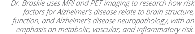Dr  Braskie uses MRI and PET imaging to research how risk factors for Alzheimer s disease relate to brain structure,    