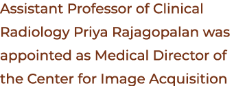 Assistant Professor of Clinical Radiology Priya Rajagopalan was appointed as Medical Director of the Center for Image...