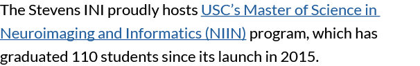 The Stevens INI proudly hosts USC’s Master of Science in Neuroimaging and Informatics (NIIN) program, which has gradu...