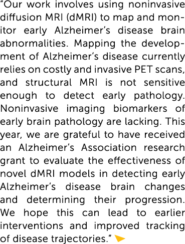 “Our work involves using noninvasive diffusion MRI (dMRI) to map and mon-itor early Alzheimer’s disease brain abnorma...