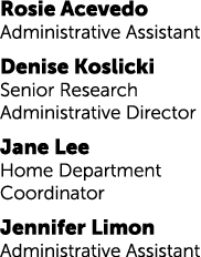 Rosie Acevedo Administrative Assistant Denise Koslicki Senior Research Administrative Director Jane Lee Home Departme...