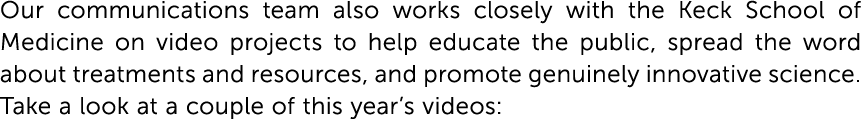 Our communications team also works closely with the Keck School of Medicine on video projects to help educate the pub...
