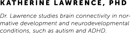 Katherine Lawrence, PhD Dr. Lawrence studies brain connectivity in normative development and neurodevelopmental condi...